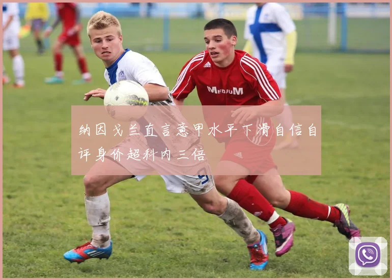纳因戈兰直言意甲水平下滑自信自评身价超科内三倍