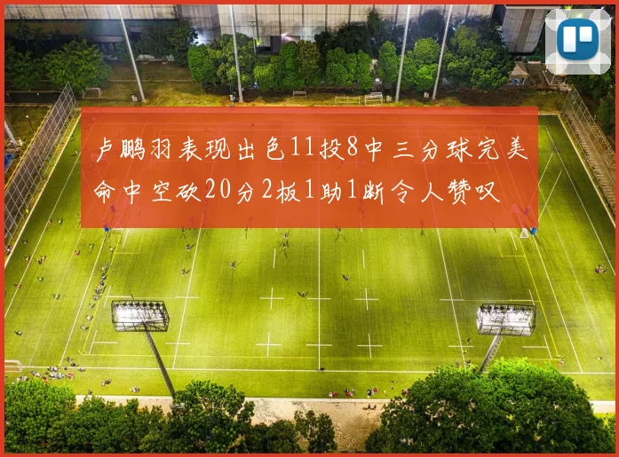 卢鹏羽表现出色11投8中三分球完美命中空砍20分2板1助1断令人赞叹
