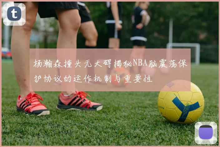 杨瀚森撞头无大碍揭秘NBA脑震荡保护协议的运作机制与重要性