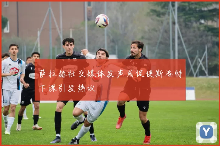 萨拉赫社交媒体发声或促使斯洛特下课引发热议