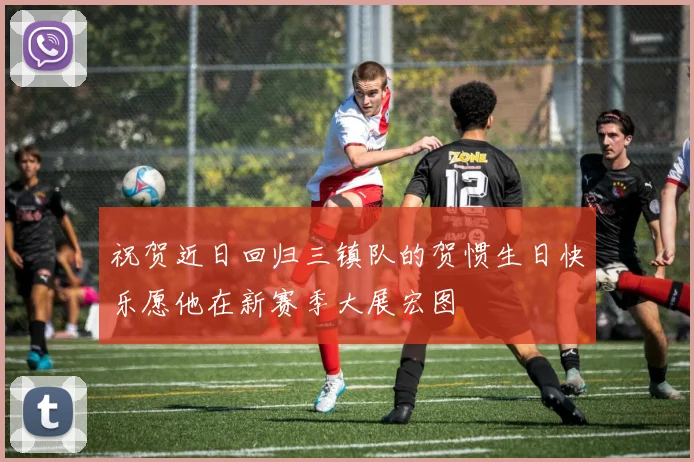 祝贺近日回归三镇队的贺惯生日快乐愿他在新赛季大展宏图