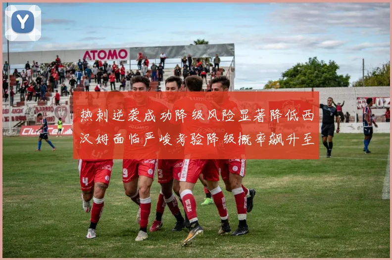 热刺逆袭成功降级风险显著降低西汉姆面临严峻考验降级概率飙升至77