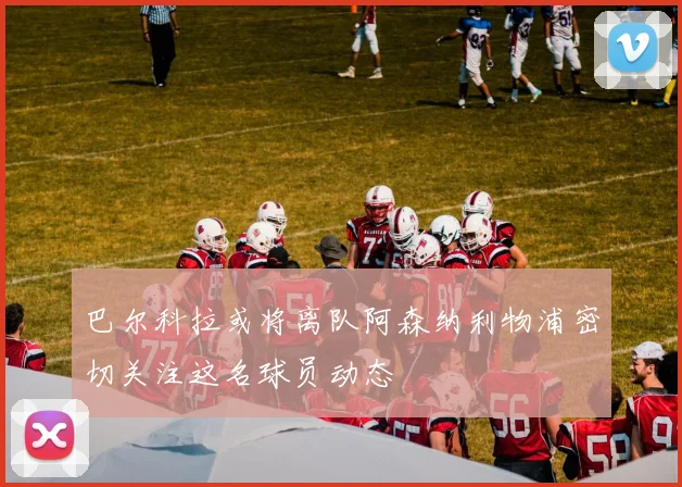 巴尔科拉或将离队阿森纳利物浦密切关注这名球员动态
