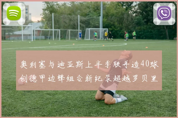 奥利塞与迪亚斯上半季联手造40球创德甲边锋组合新纪录超越罗贝里