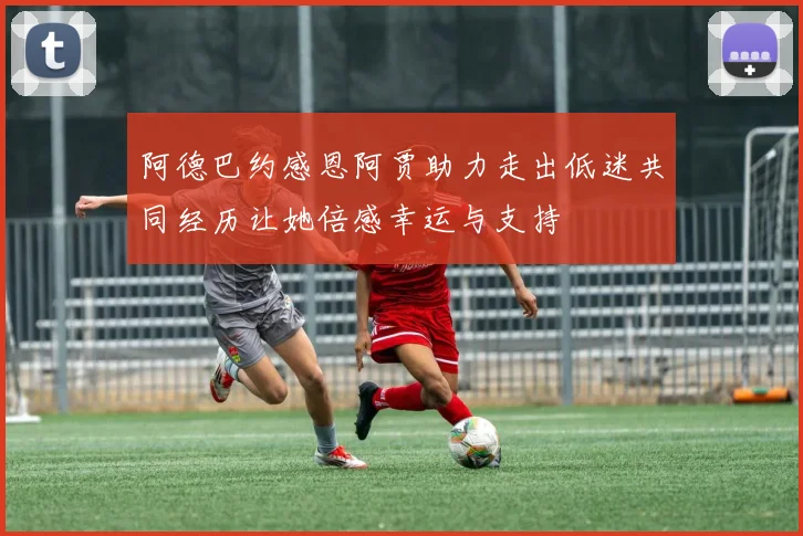 阿德巴约感恩阿贾助力走出低迷共同经历让她倍感幸运与支持