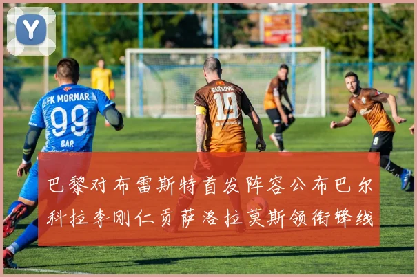 巴黎对布雷斯特首发阵容公布巴尔科拉李刚仁贡萨洛拉莫斯领衔锋线