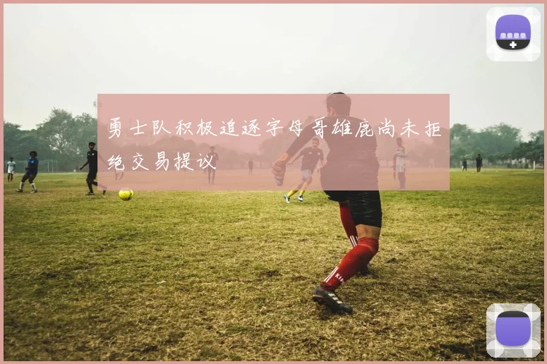 勇士队积极追逐字母哥雄鹿尚未拒绝交易提议