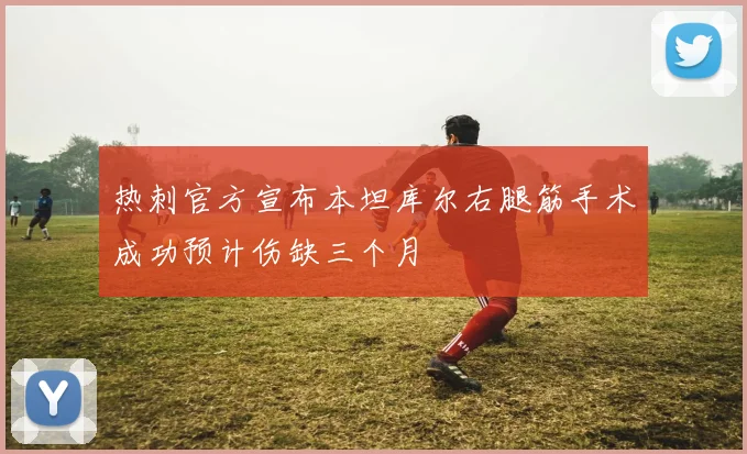 热刺官方宣布本坦库尔右腿筋手术成功预计伤缺三个月