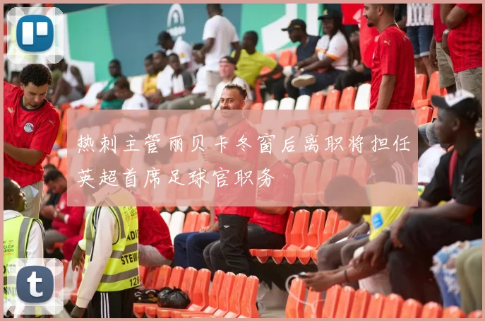 热刺主管丽贝卡冬窗后离职将担任英超首席足球官职务
