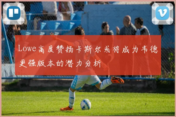 Lowe高度赞扬卡斯尔或将成为韦德更强版本的潜力分析