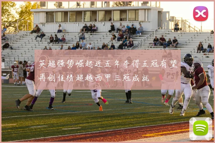 英超强势崛起近五年夺得五冠有望再创佳绩超越西甲三冠成就