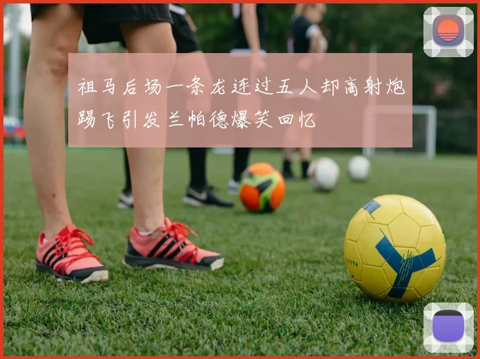 祖马后场一条龙连过五人却高射炮踢飞引发兰帕德爆笑回忆