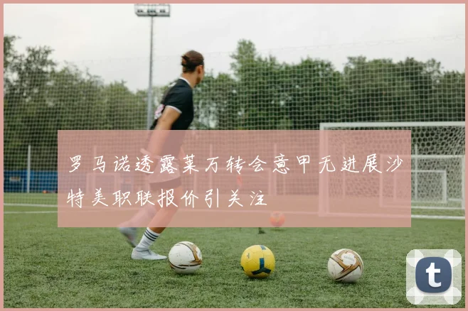 罗马诺透露莱万转会意甲无进展沙特美职联报价引关注