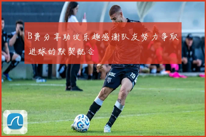 B费分享助攻乐趣感谢队友努力争取进球的默契配合