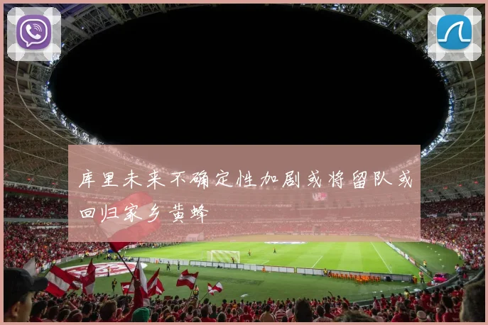 库里未来不确定性加剧或将留队或回归家乡黄蜂