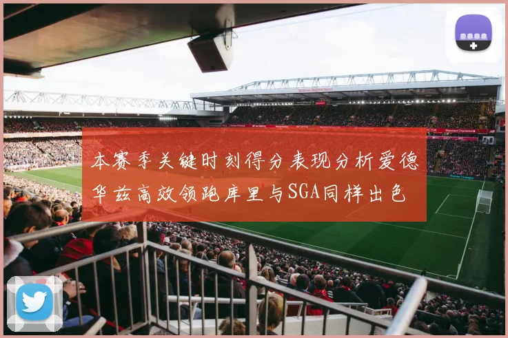 本赛季关键时刻得分表现分析爱德华兹高效领跑库里与SGA同样出色