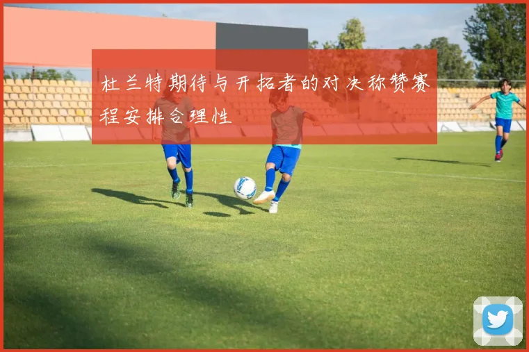 杜兰特期待与开拓者的对决称赞赛程安排合理性
